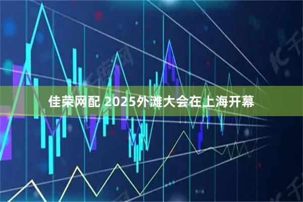 佳荣网配 2025外滩大会在上海开幕
