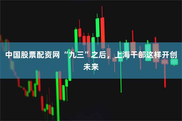 中国股票配资网 “九三”之后，上海干部这样开创未来