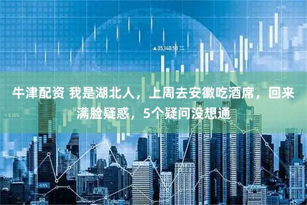 牛津配资 我是湖北人，上周去安徽吃酒席，回来满脸疑惑，5个疑问没想通