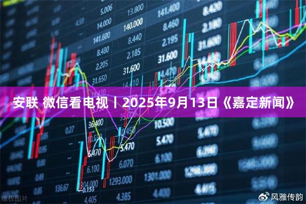 安联 微信看电视丨2025年9月13日《嘉定新闻》