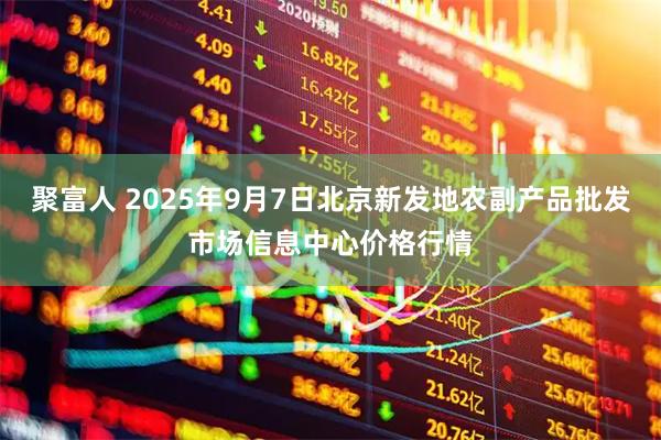 聚富人 2025年9月7日北京新发地农副产品批发市场信息中心价格行情