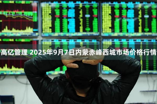 高亿管理 2025年9月7日内蒙赤峰西城市场价格行情