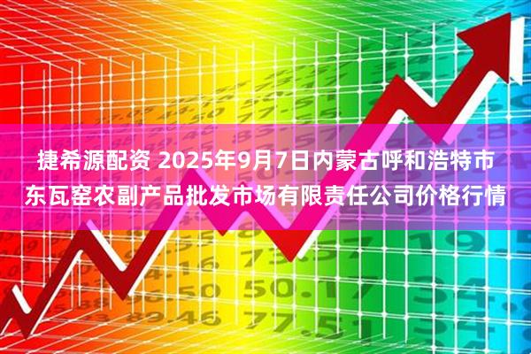 捷希源配资 2025年9月7日内蒙古呼和浩特市东瓦窑农副产品批发市场有限责任公司价格行情