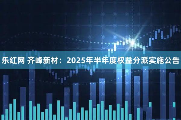 乐红网 齐峰新材：2025年半年度权益分派实施公告