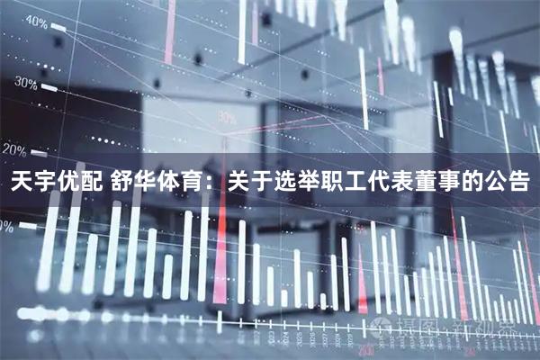 天宇优配 舒华体育：关于选举职工代表董事的公告