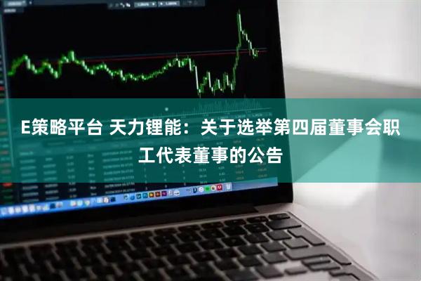 E策略平台 天力锂能：关于选举第四届董事会职工代表董事的公告