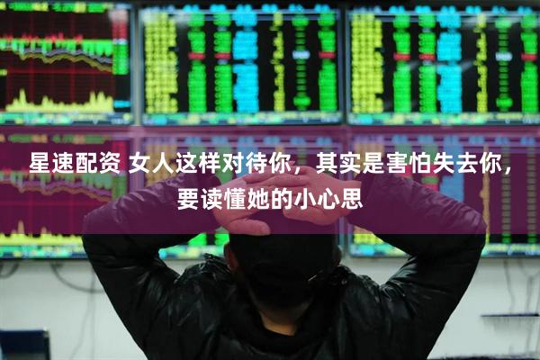 星速配资 女人这样对待你，其实是害怕失去你，要读懂她的小心思
