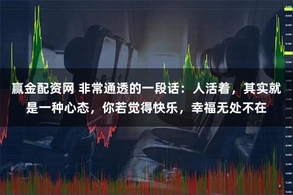 赢金配资网 非常通透的一段话：人活着，其实就是一种心态，你若觉得快乐，幸福无处不在