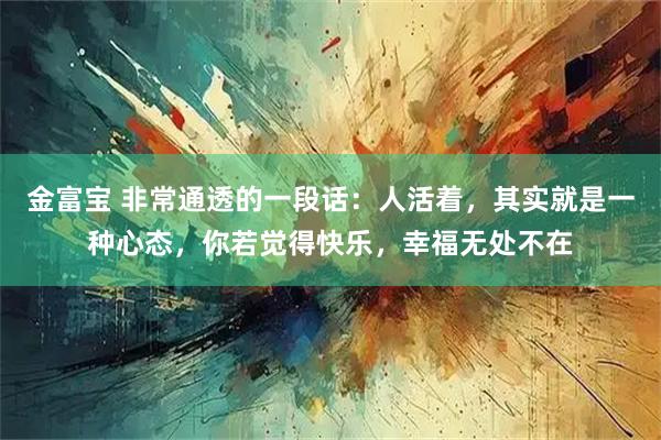金富宝 非常通透的一段话：人活着，其实就是一种心态，你若觉得快乐，幸福无处不在
