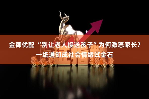 金御优配 “别让老人接送孩子”为何激怒家长？一纸通知成社会情绪试金石