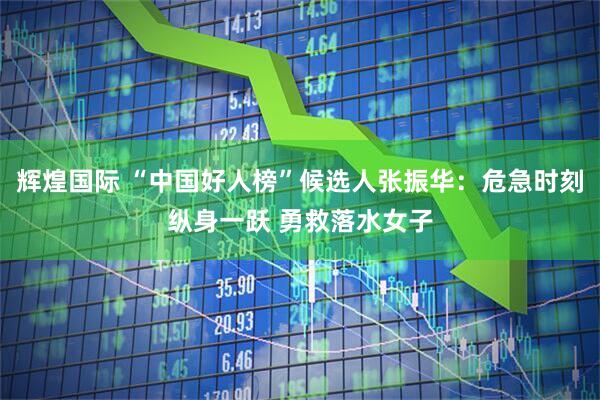 辉煌国际 “中国好人榜”候选人张振华:危急时刻纵身一跃 勇救落水女子