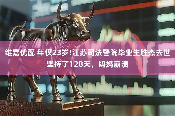 维嘉优配 年仅23岁!江苏司法警院毕业生胜杰去世坚持了128天，妈妈崩溃
