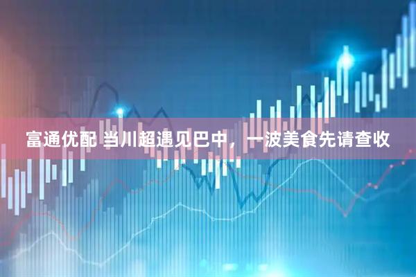 富通优配 当川超遇见巴中，一波美食先请查收