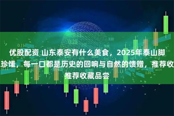优股配资 山东泰安有什么美食，2025年泰山脚下十味珍馐，每一口都是历史的回响与自然的馈赠，推荐收藏品尝