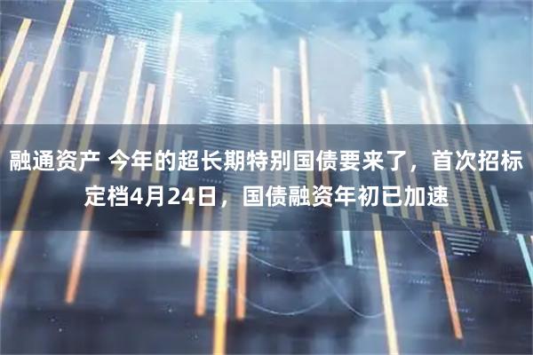 融通资产 今年的超长期特别国债要来了,首次招标定档4月24日,国债融资年初已加速