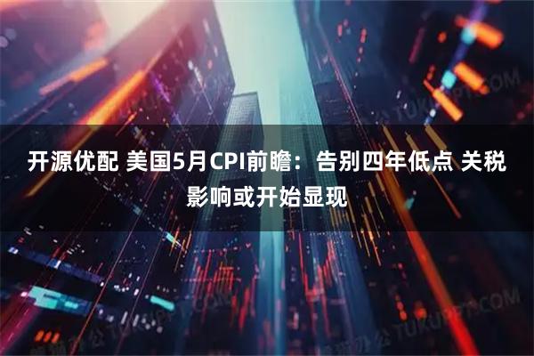 开源优配 美国5月CPI前瞻:告别四年低点 关税影响或开始显现