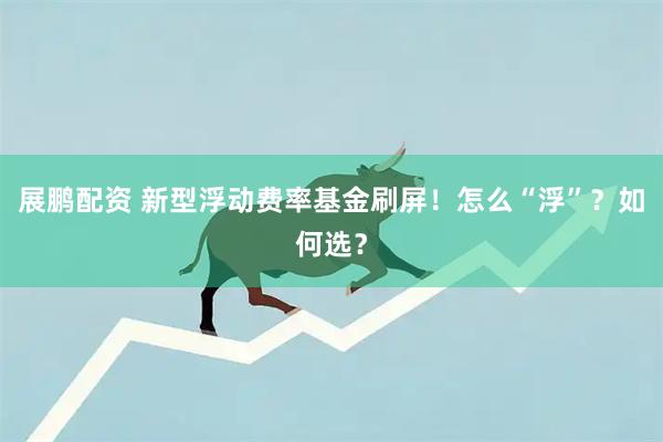 展鹏配资 新型浮动费率基金刷屏!怎么“浮”?如何选?