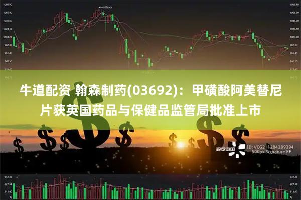 牛道配资 翰森制药(03692):甲磺酸阿美替尼片获英国药品与保健品监管局批准上市