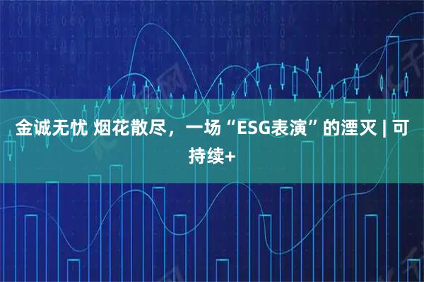 金诚无忧 烟花散尽,一场“ESG表演”的湮灭 | 可持续+