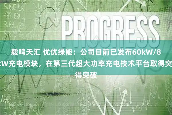 毅鸣天汇 优优绿能：公司目前已发布60kW/80kW充电模块，在第三代超大功率充电技术平台取得突破