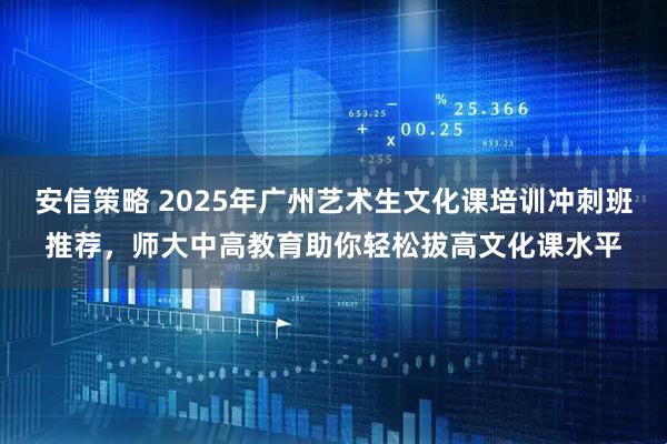 安信策略 2025年广州艺术生文化课培训冲刺班推荐，师大中高教育助你轻松拔高文化课水平