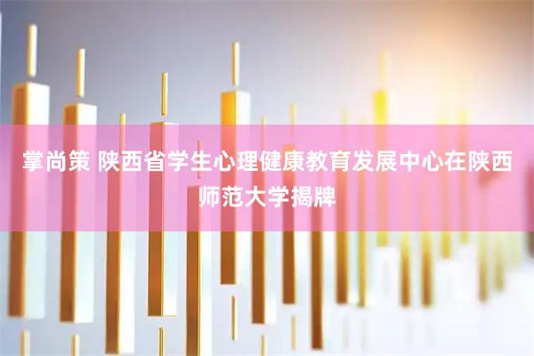 掌尚策 陕西省学生心理健康教育发展中心在陕西师范大学揭牌