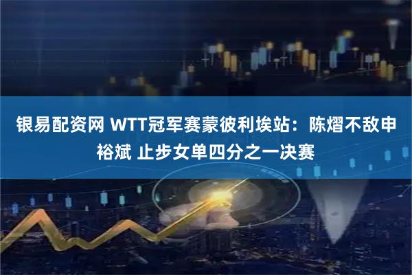 银易配资网 WTT冠军赛蒙彼利埃站：陈熠不敌申裕斌 止步女单四分之一决赛