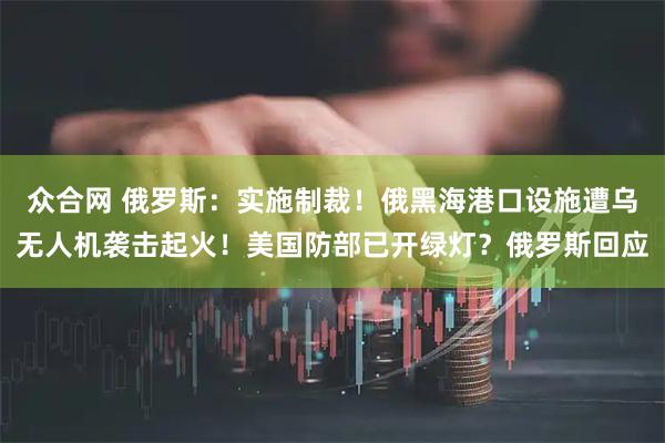 众合网 俄罗斯：实施制裁！俄黑海港口设施遭乌无人机袭击起火！美国防部已开绿灯？俄罗斯回应