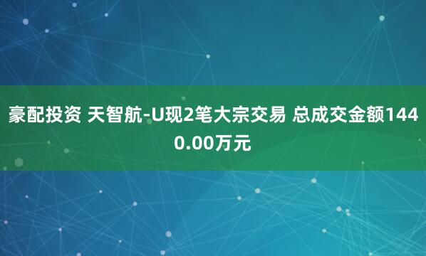 豪配投资 天智航-U现2笔大宗交易 总成交金额1440.00万元