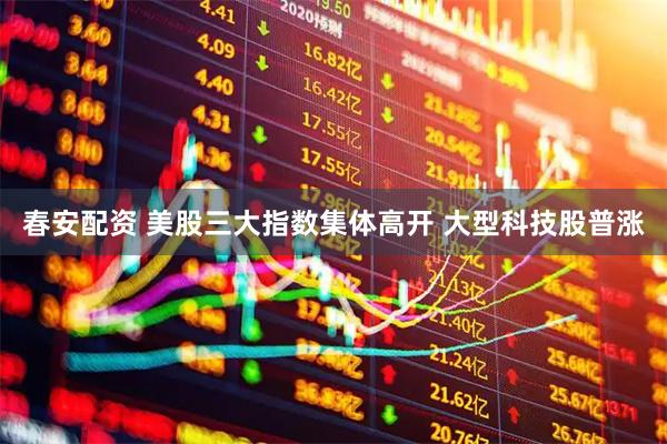 春安配资 美股三大指数集体高开 大型科技股普涨