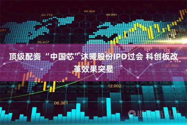 顶级配资 “中国芯”沐曦股份IPO过会 科创板改革效果突显
