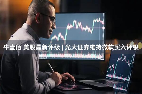 牛壹佰 美股最新评级 | 光大证券维持微软买入评级