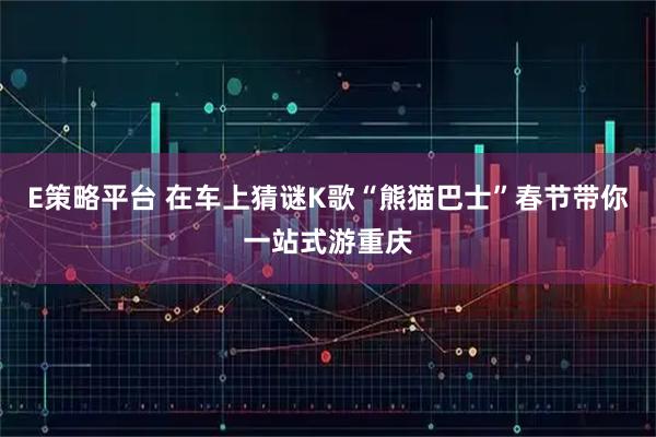 E策略平台 在车上猜谜K歌“熊猫巴士”春节带你一站式游重庆