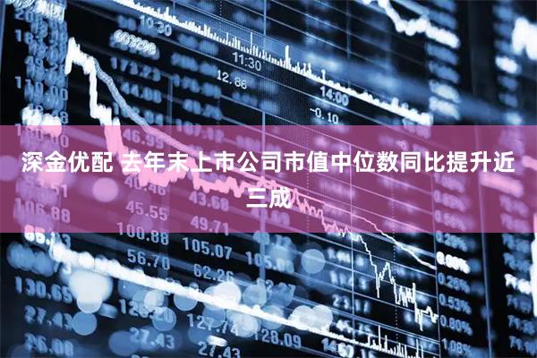 深金优配 去年末上市公司市值中位数同比提升近三成