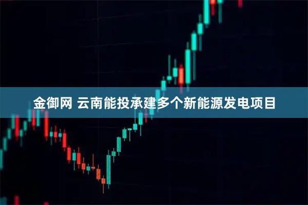 金御网 云南能投承建多个新能源发电项目
