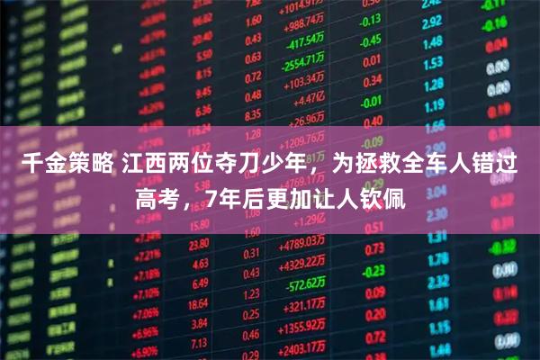 千金策略 江西两位夺刀少年，为拯救全车人错过高考，7年后更加让人钦佩