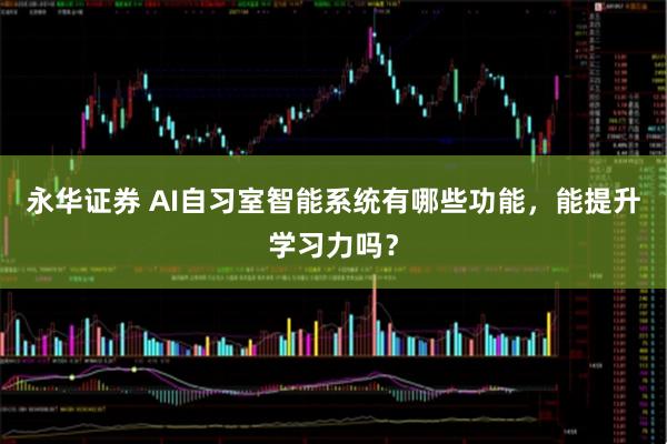 永华证券 AI自习室智能系统有哪些功能，能提升学习力吗？