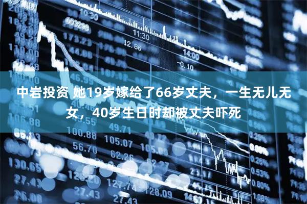 中岩投资 她19岁嫁给了66岁丈夫，一生无儿无女，40岁生日时却被丈夫吓死