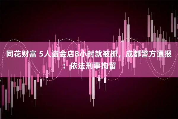 同花财富 5人盗金店8小时就被抓，成都警方通报：依法刑事拘留