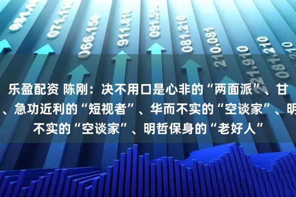 乐盈配资 陈刚：决不用口是心非的“两面派”、甘于躺平的“太平官”、急功近利的“短视者”、华而不实的“空谈家”、明哲保身的“老好人”