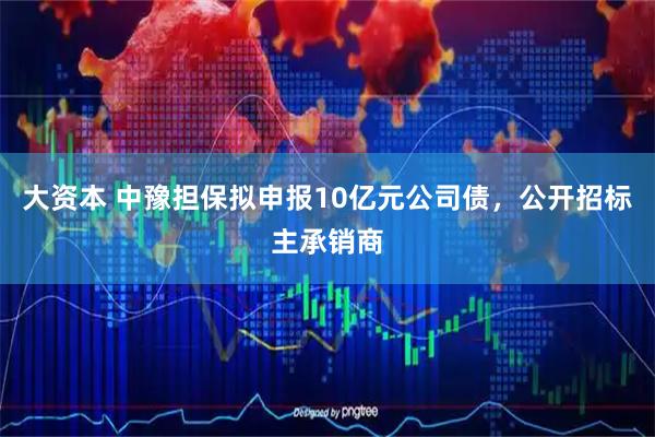 大资本 中豫担保拟申报10亿元公司债，公开招标主承销商