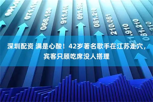 深圳配资 满是心酸！42岁著名歌手在江苏走穴，宾客只顾吃席没人搭理