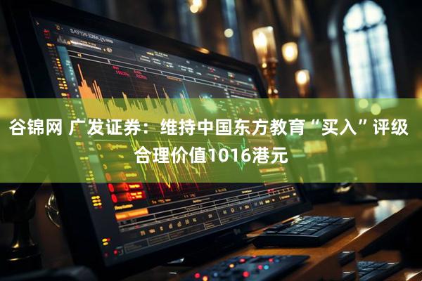谷锦网 广发证券：维持中国东方教育“买入”评级 合理价值1016港元