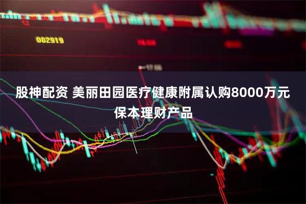 股神配资 美丽田园医疗健康附属认购8000万元保本理财产品