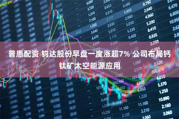 普患配资 钧达股份早盘一度涨超7% 公司布局钙钛矿太空能源应用