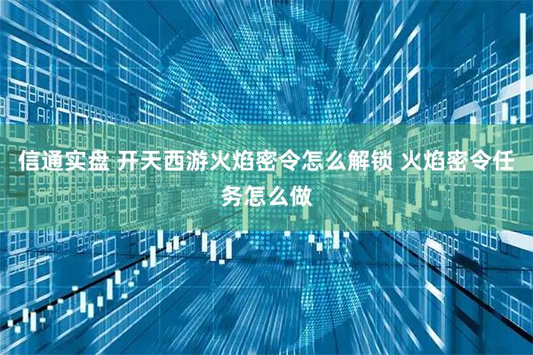信通实盘 开天西游火焰密令怎么解锁 火焰密令任务怎么做