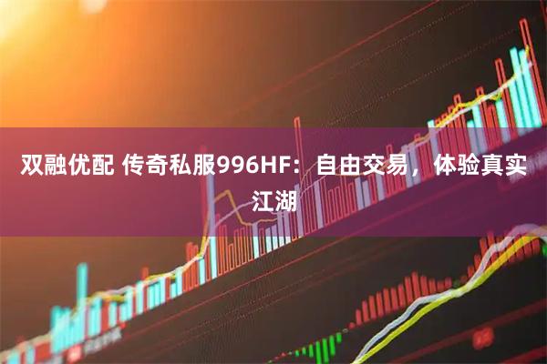 双融优配 传奇私服996HF：自由交易，体验真实江湖