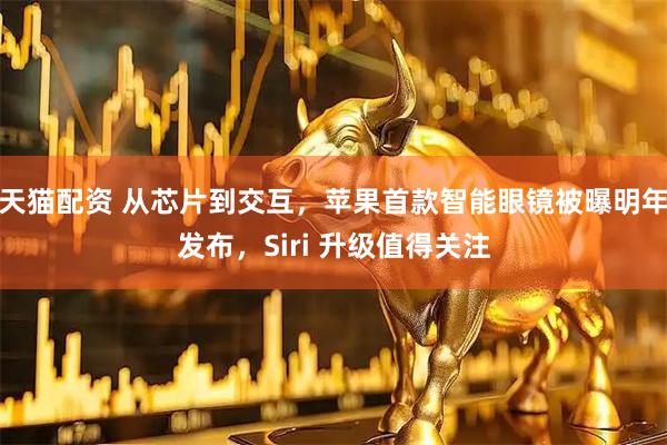 天猫配资 从芯片到交互，苹果首款智能眼镜被曝明年发布，Siri 升级值得关注
