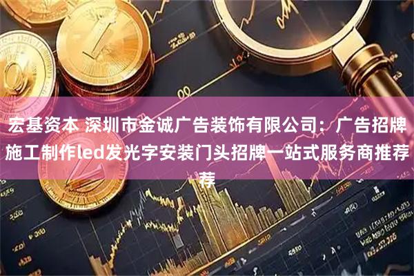宏基资本 深圳市金诚广告装饰有限公司：广告招牌施工制作led发光字安装门头招牌一站式服务商推荐