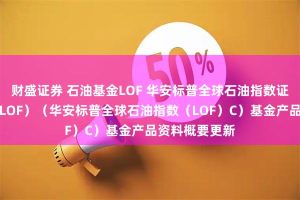 财盛证券 石油基金LOF 华安标普全球石油指数证券投资基金（LOF）（华安标普全球石油指数（LOF）C）基金产品资料概要更新
